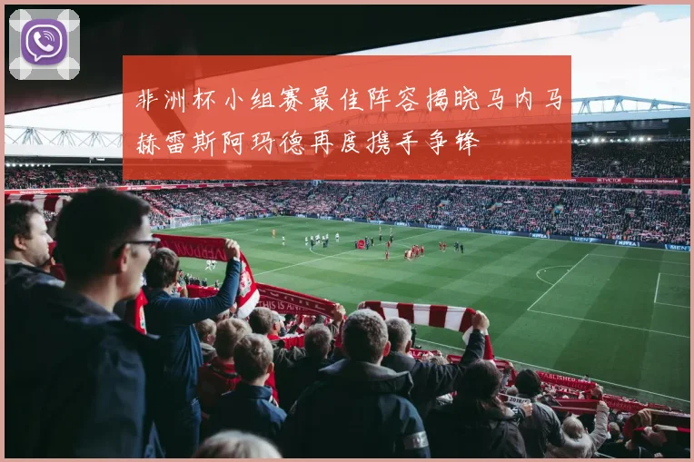 非洲杯小组赛最佳阵容揭晓马内马赫雷斯阿玛德再度携手争锋