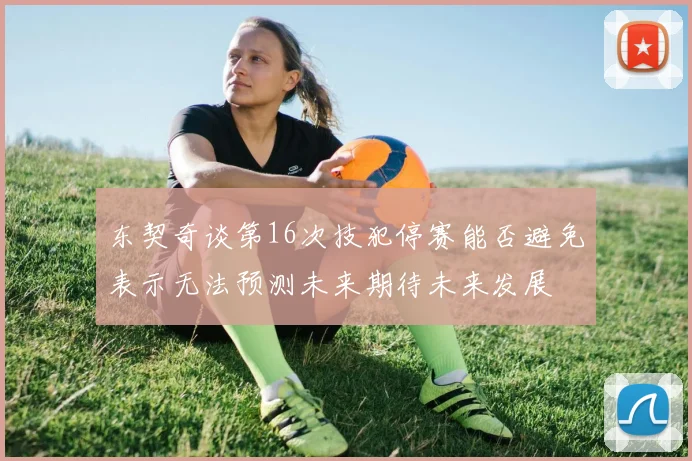 东契奇谈第16次技犯停赛能否避免表示无法预测未来期待未来发展