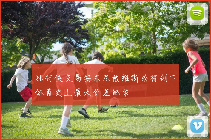 独行侠交易安东尼戴维斯或将创下体育史上最大价差纪录