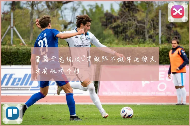葡萄牙总统谈C罗缺阵不做评论称天才有独特个性