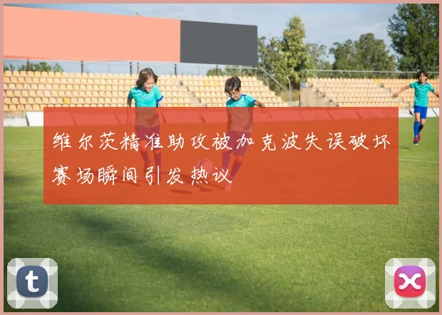 维尔茨精准助攻被加克波失误破坏赛场瞬间引发热议