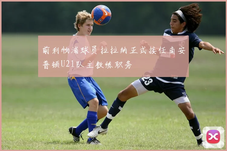 前利物浦球员拉拉纳正式接任南安普顿U21队主教练职务