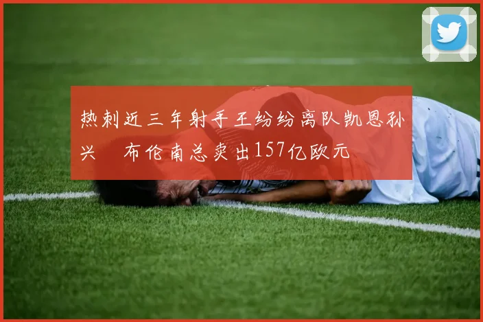 热刺近三年射手王纷纷离队凯恩孙兴慜布伦南总卖出157亿欧元