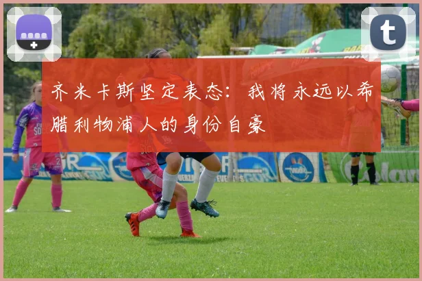 齐米卡斯坚定表态：我将永远以希腊利物浦人的身份自豪
