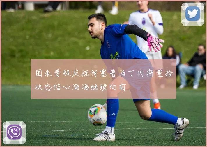 国米晋级庆祝何塞普马丁内斯重拾状态信心满满继续向前