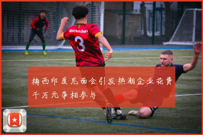 梅西印度见面会引发热潮企业花费千万元争相参与