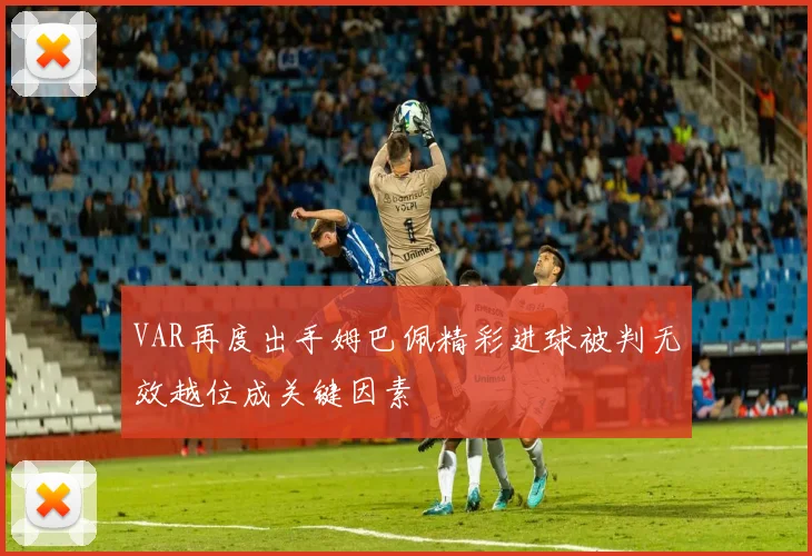 VAR再度出手姆巴佩精彩进球被判无效越位成关键因素