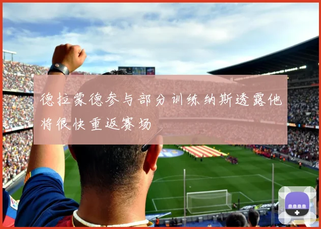德拉蒙德参与部分训练纳斯透露他将很快重返赛场