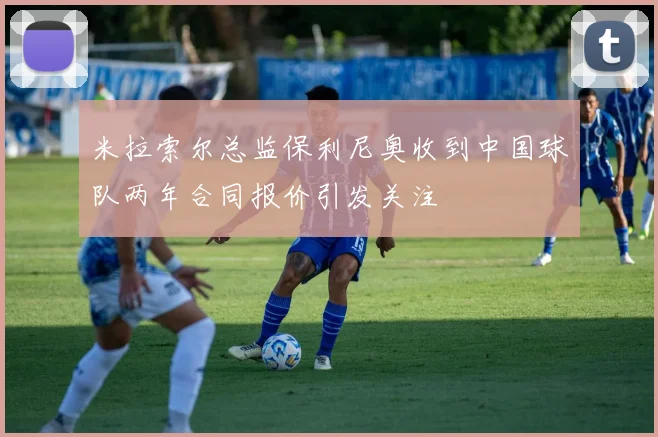 米拉索尔总监保利尼奥收到中国球队两年合同报价引发关注