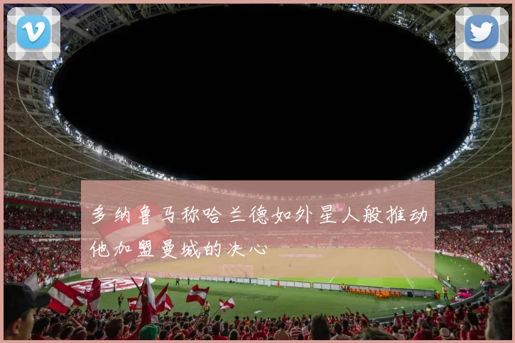 多纳鲁马称哈兰德如外星人般推动他加盟曼城的决心