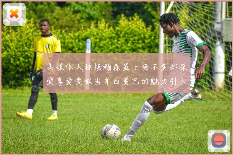 美媒体人称杨瀚森虽上场不多却深受喜爱类似当年白曼巴的魅力引人瞩目