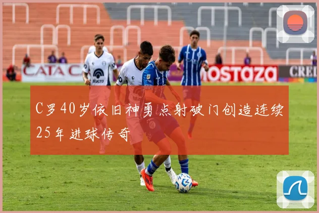 C罗40岁依旧神勇点射破门创造连续25年进球传奇