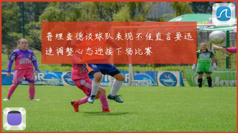 普理查德谈球队表现不佳直言要迅速调整心态迎接下场比赛