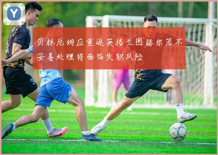 贝林厄姆应重返英格兰图赫尔若不妥善处理将面临失职风险