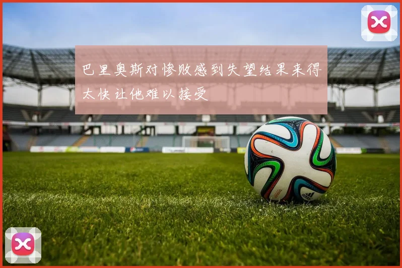 巴里奥斯对惨败感到失望结果来得太快让他难以接受
