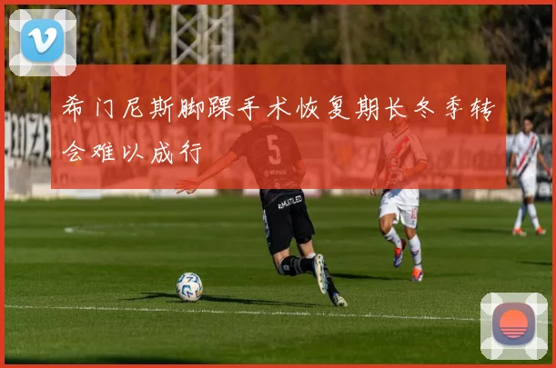 希门尼斯脚踝手术恢复期长冬季转会难以成行