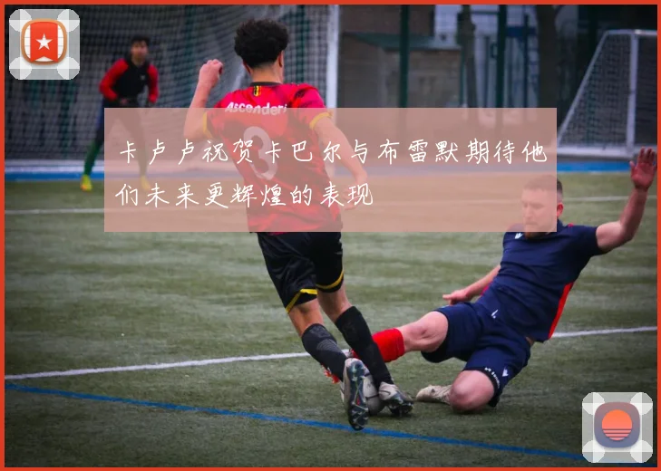 卡卢卢祝贺卡巴尔与布雷默期待他们未来更辉煌的表现