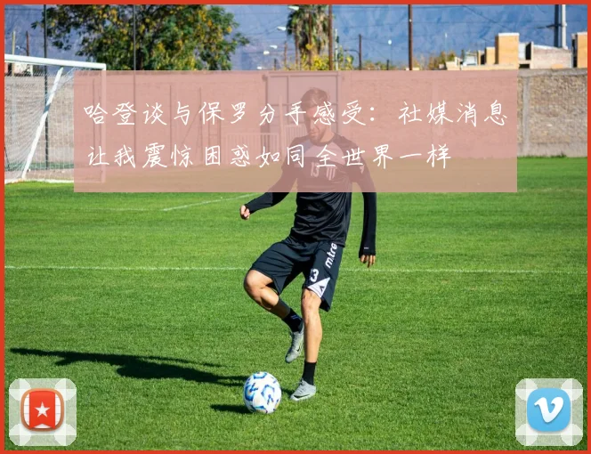 哈登谈与保罗分手感受：社媒消息让我震惊困惑如同全世界一样
