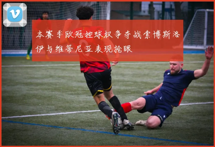 本赛季欧冠控球权争夺战索博斯洛伊与维蒂尼亚表现抢眼