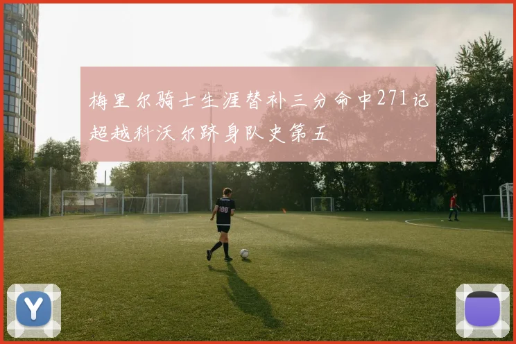 梅里尔骑士生涯替补三分命中271记超越科沃尔跻身队史第五