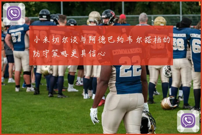 小米切尔谈与阿德巴约韦尔搭档的防守策略更具信心