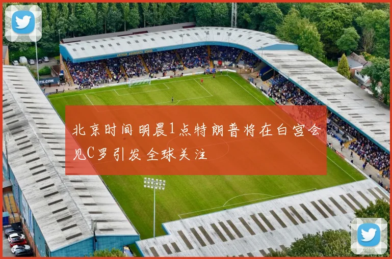 北京时间明晨1点特朗普将在白宫会见C罗引发全球关注