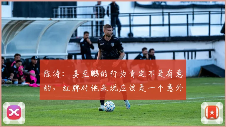 陈涛：姜至鹏的行为肯定不是有意的，红牌对他来说应该是一个意外