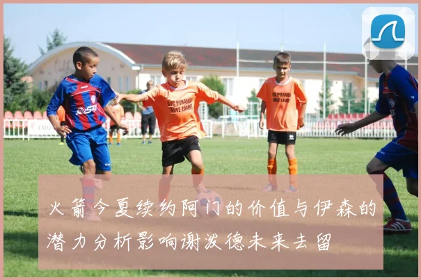 火箭今夏续约阿门的价值与伊森的潜力分析影响谢泼德未来去留