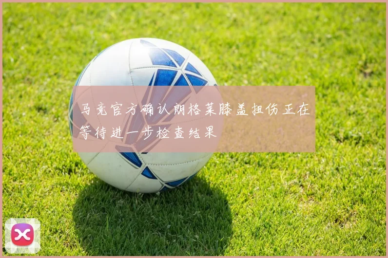 马竞官方确认朗格莱膝盖扭伤正在等待进一步检查结果