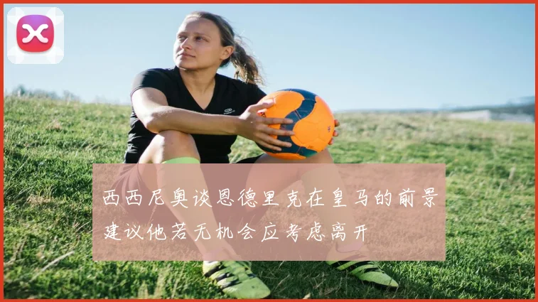 西西尼奥谈恩德里克在皇马的前景建议他若无机会应考虑离开