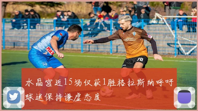 水晶宫近15场仅获1胜格拉斯纳呼吁球迷保持谦虚态度