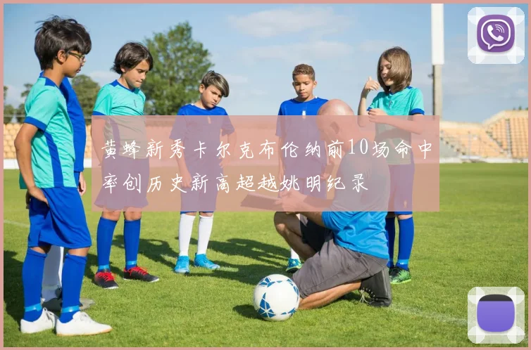 黄蜂新秀卡尔克布伦纳前10场命中率创历史新高超越姚明纪录
