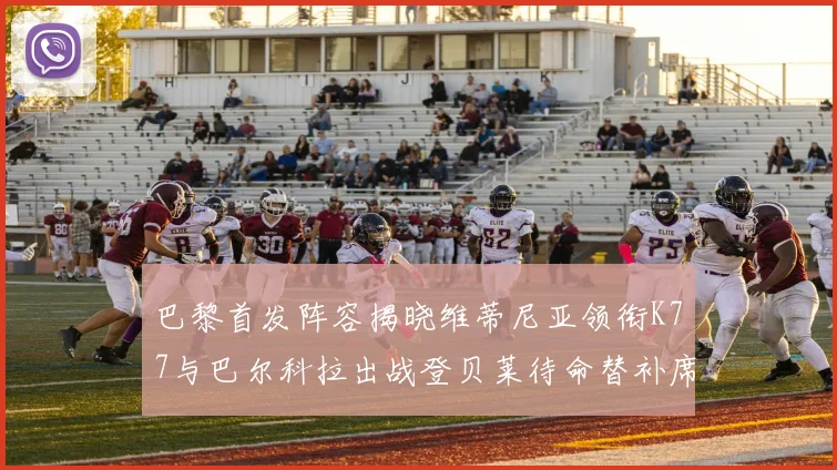 巴黎首发阵容揭晓维蒂尼亚领衔K77与巴尔科拉出战登贝莱待命替补席