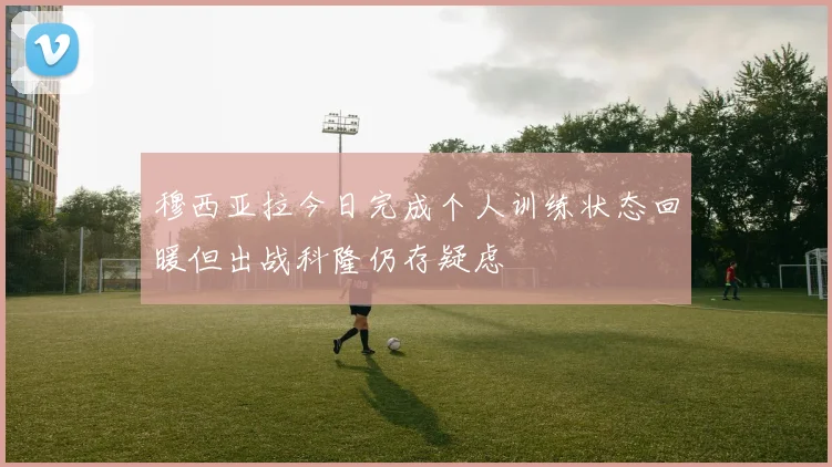 穆西亚拉今日完成个人训练状态回暖但出战科隆仍存疑虑