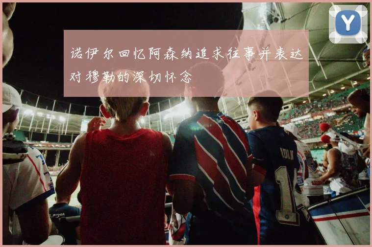 诺伊尔回忆阿森纳追求往事并表达对穆勒的深切怀念