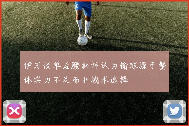 伊万谈单后腰批评认为输球源于整体实力不足而非战术选择