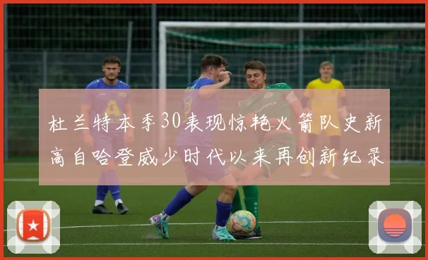 杜兰特本季30表现惊艳火箭队史新高自哈登威少时代以来再创新纪录
