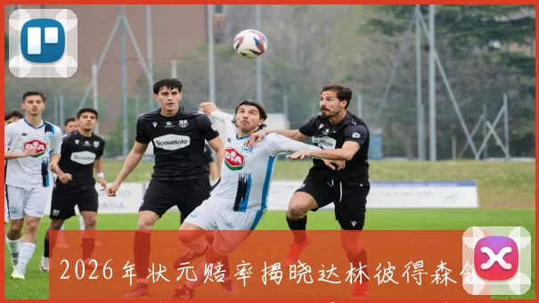 2026年状元赔率揭晓达林彼得森领跑迪班萨紧随其后布泽尔位列第三