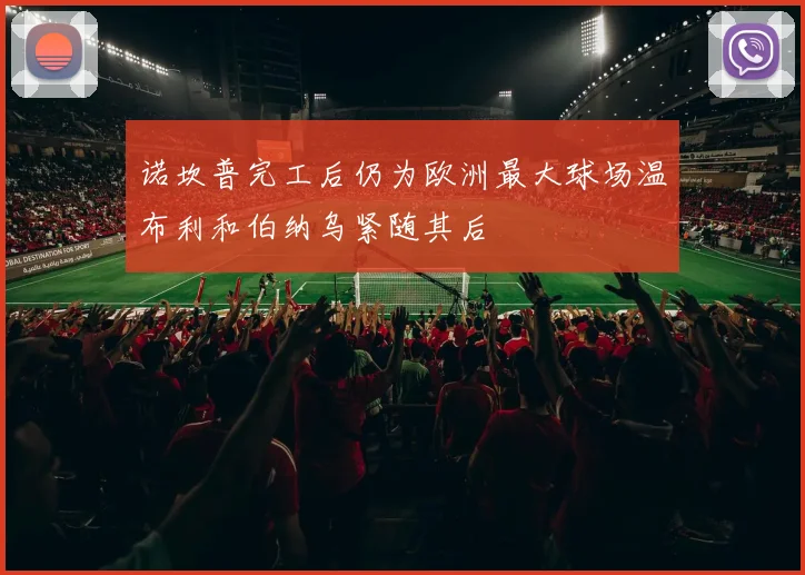 诺坎普完工后仍为欧洲最大球场温布利和伯纳乌紧随其后
