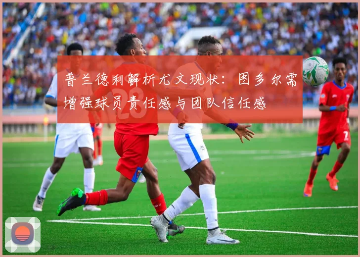 普兰德利解析尤文现状：图多尔需增强球员责任感与团队信任感