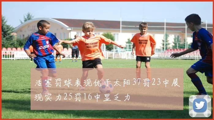 活塞罚球表现优于太阳37罚23中展现实力25罚16中显乏力