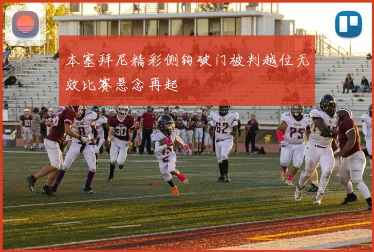 本塞拜尼精彩侧钩破门被判越位无效比赛悬念再起
