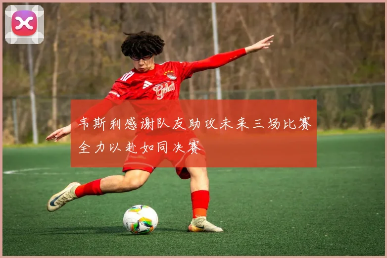 韦斯利感谢队友助攻未来三场比赛全力以赴如同决赛