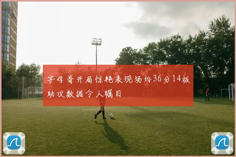 字母哥开局惊艳表现场均36分14板助攻数据令人瞩目