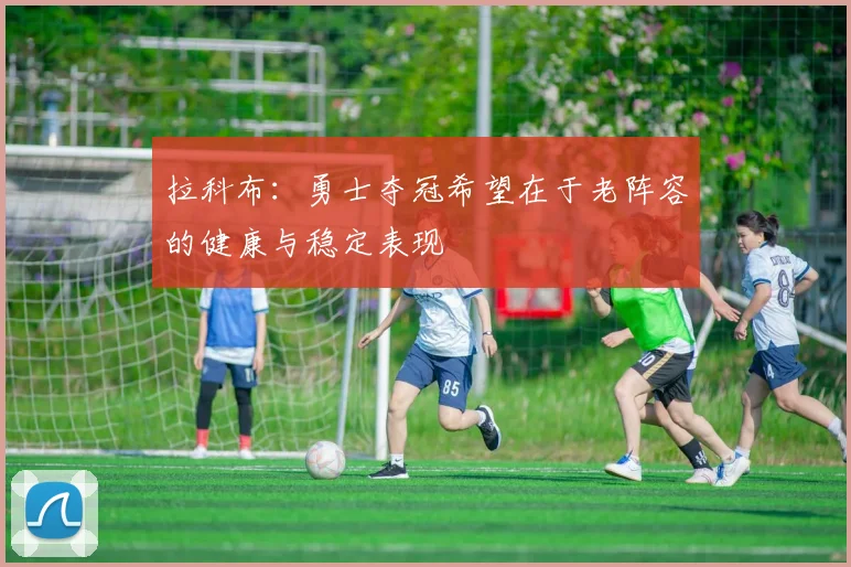 拉科布：勇士夺冠希望在于老阵容的健康与稳定表现
