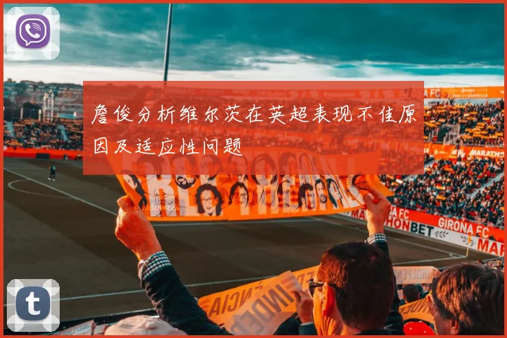 詹俊分析维尔茨在英超表现不佳原因及适应性问题