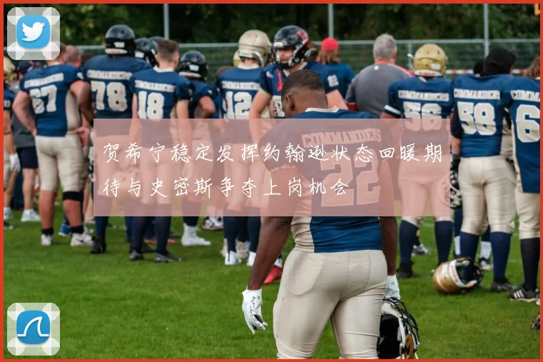 贺希宁稳定发挥约翰逊状态回暖期待与史密斯争夺上岗机会
