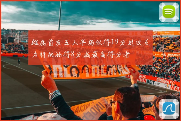 雄鹿首发五人半场仅得19分进攻乏力特纳独得8分成最高得分者