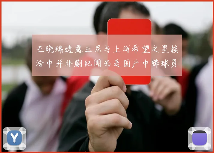 王晓瑞透露玉昆与上海希望之星接洽中并非蒯纪闻而是国产中锋球员