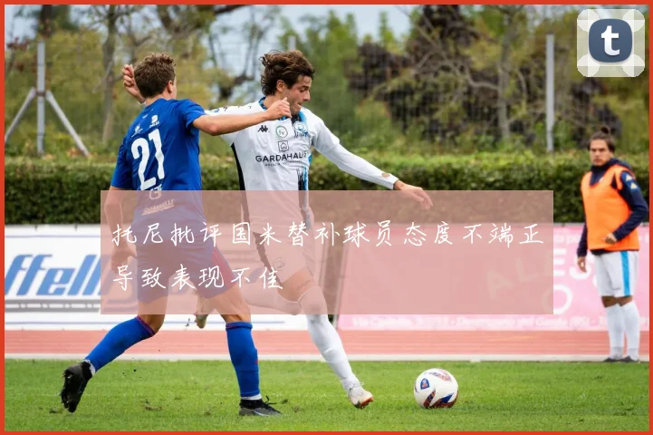托尼批评国米替补球员态度不端正导致表现不佳